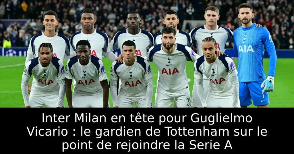 Inter Milan en tête pour Guglielmo Vicario : le gardien de Tottenham sur le point de rejoindre la Serie A