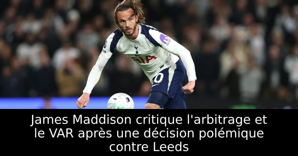 James Maddison critique l&rsquo;arbitrage et le VAR après une décision polémique contre Leeds