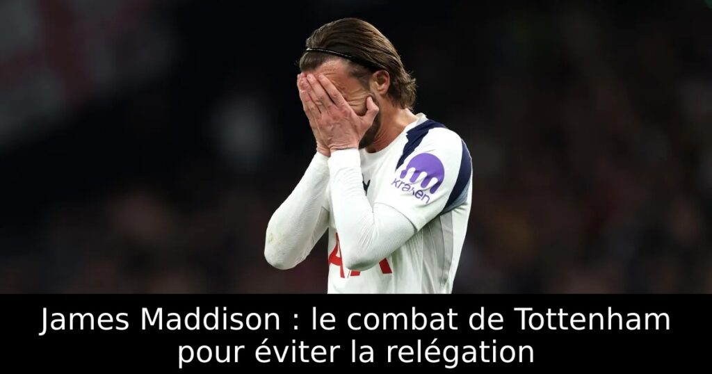 James Maddison : le combat de Tottenham pour éviter la relégation