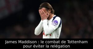 James Maddison : le combat de Tottenham pour éviter la relégation