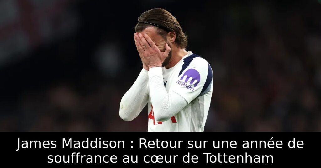 James Maddison : Retour sur une année de souffrance au cœur de Tottenham