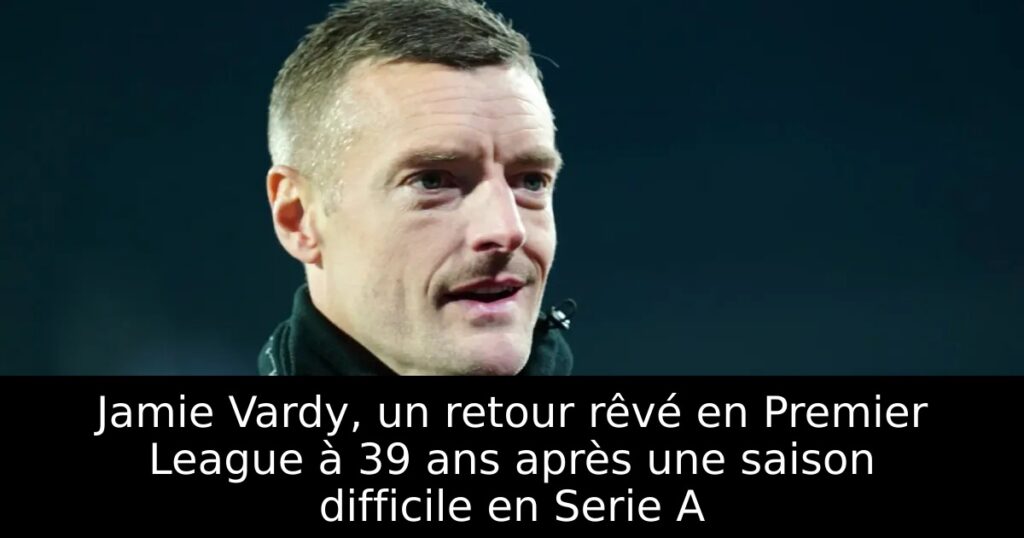 Jamie Vardy, un retour rêvé en Premier League à 39 ans après une saison difficile en Serie A