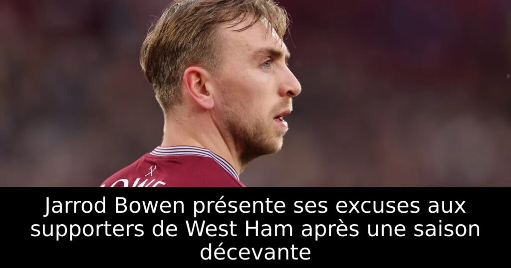 Jarrod Bowen présente ses excuses aux supporters de West Ham après une saison décevante