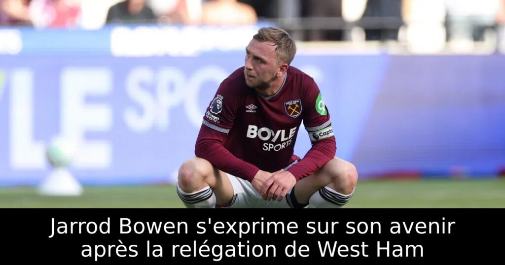 Jarrod Bowen s&rsquo;exprime sur son avenir après la relégation de West Ham