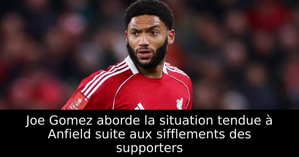 Joe Gomez aborde la situation tendue à Anfield suite aux sifflements des supporters
