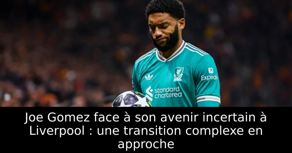 Joe Gomez face à son avenir incertain à Liverpool : une transition complexe en approche
