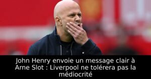 John Henry envoie un message clair à Arne Slot : Liverpool ne tolérera pas la médiocrité