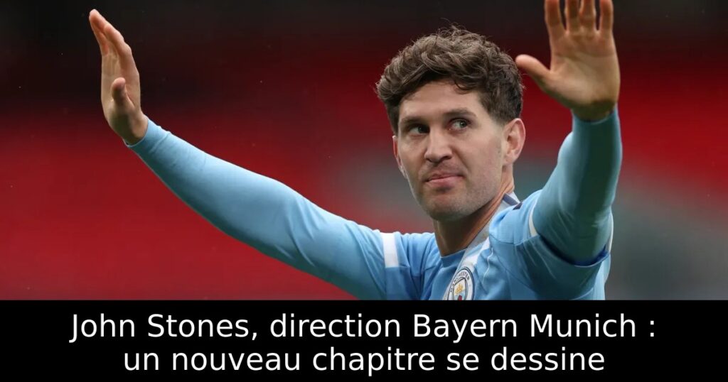 John Stones, direction Bayern Munich : un nouveau chapitre se dessine