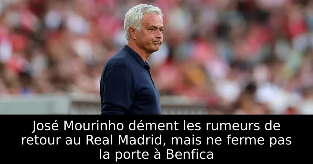 José Mourinho dément les rumeurs de retour au Real Madrid, mais ne ferme pas la porte à Benfica