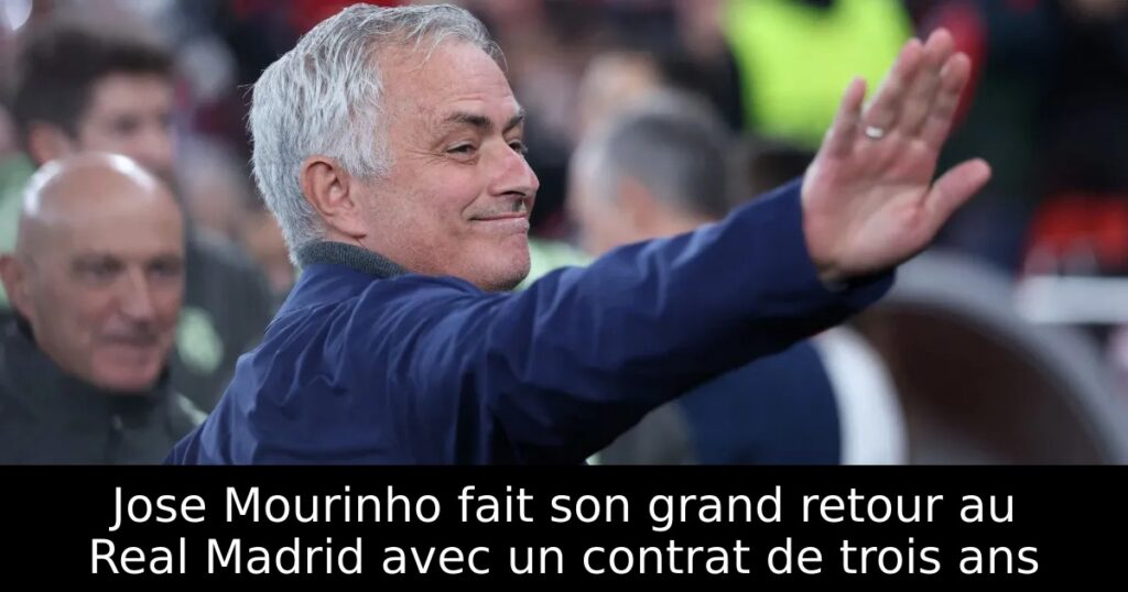 Jose Mourinho fait son grand retour au Real Madrid avec un contrat de trois ans