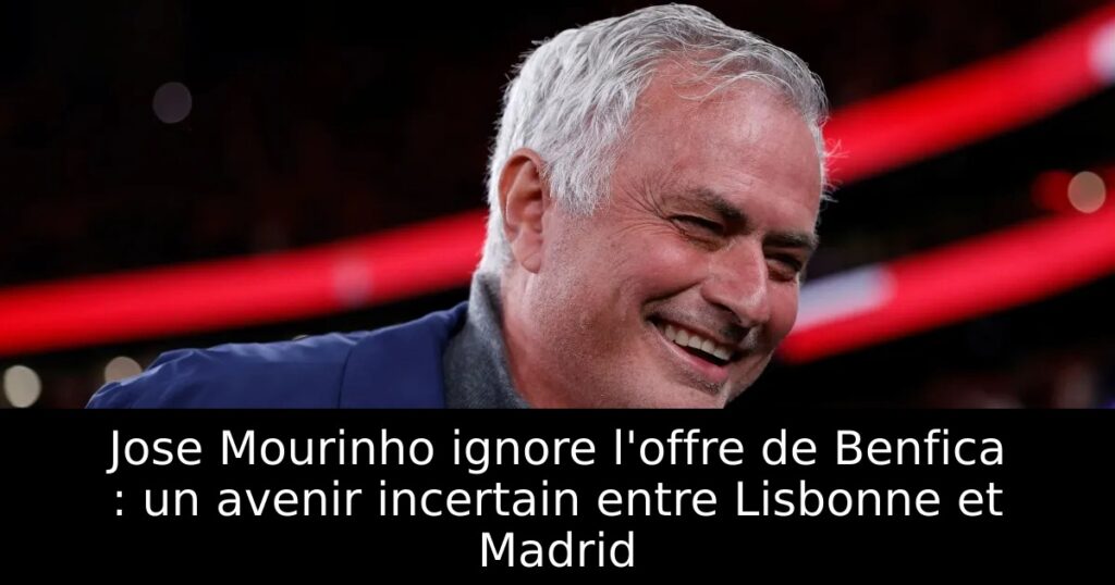 Jose Mourinho ignore l&rsquo;offre de Benfica : un avenir incertain entre Lisbonne et Madrid