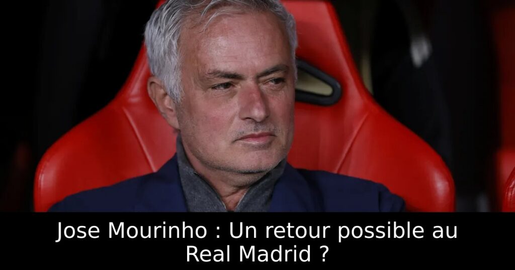 Jose Mourinho : Un retour possible au Real Madrid ?