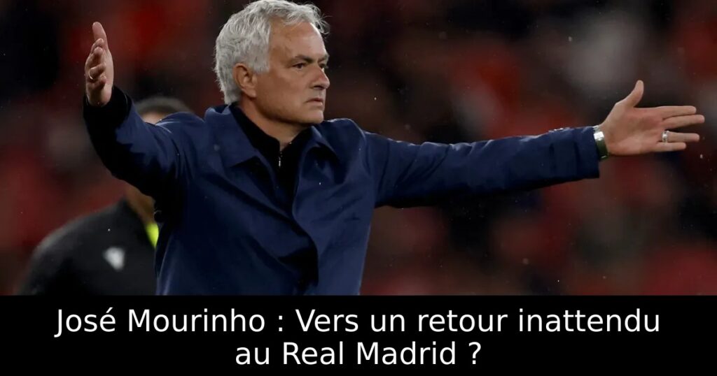 José Mourinho : Vers un retour inattendu au Real Madrid ?