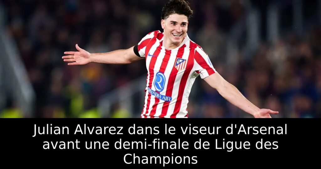 Julian Alvarez dans le viseur d&rsquo;Arsenal avant une demi-finale de Ligue des Champions