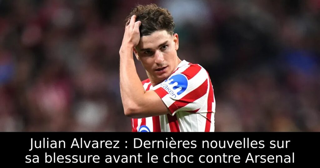 Julian Alvarez : Dernières nouvelles sur sa blessure avant le choc contre Arsenal