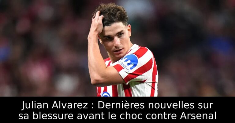 Julian Alvarez : Dernières nouvelles sur sa blessure avant le choc contre Arsenal