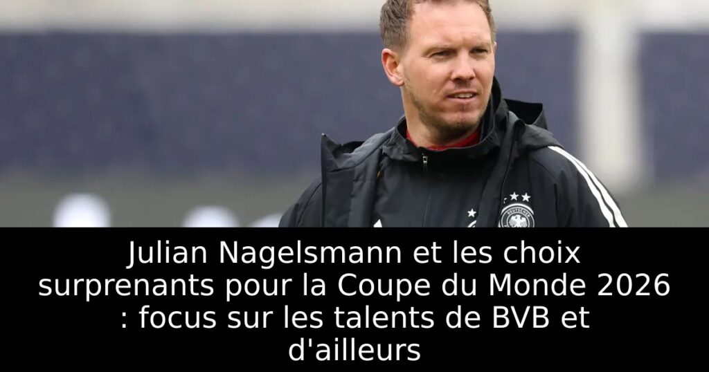 Julian Nagelsmann et les choix surprenants pour la Coupe du Monde 2026 : focus sur les talents de BVB et d&rsquo;ailleurs