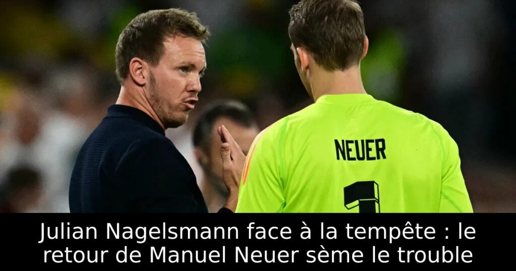 Julian Nagelsmann face à la tempête : le retour de Manuel Neuer sème le trouble