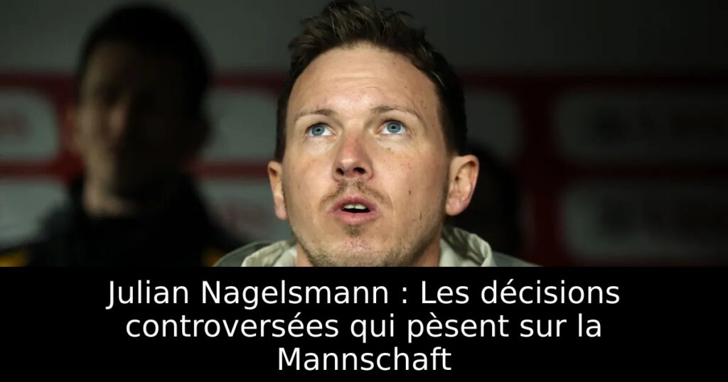 Julian Nagelsmann : Les décisions controversées qui pèsent sur la Mannschaft