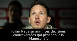 Julian Nagelsmann : Les décisions controversées qui pèsent sur la Mannschaft
