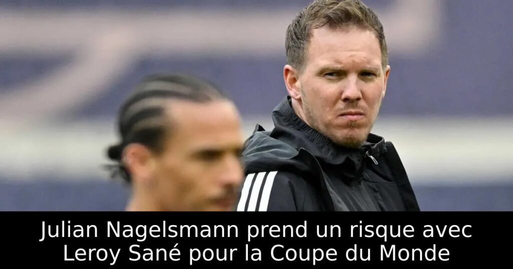 Julian Nagelsmann prend un risque avec Leroy Sané pour la Coupe du Monde