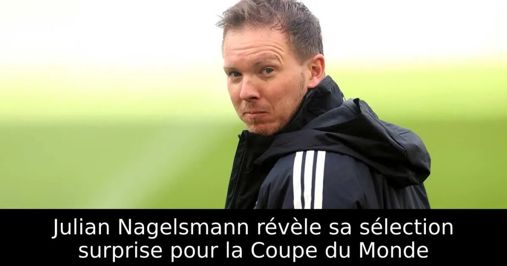 Julian Nagelsmann révèle sa sélection surprise pour la Coupe du Monde