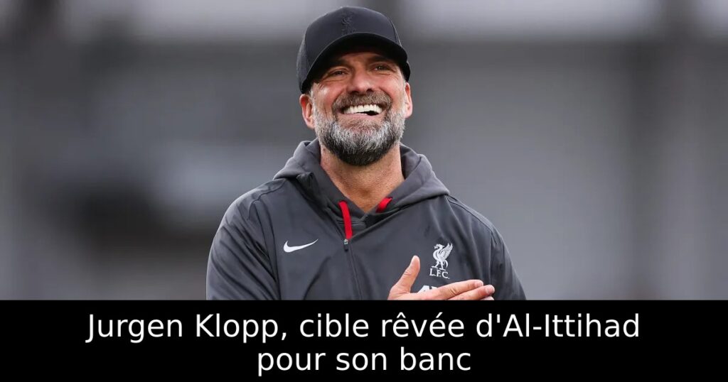 Jurgen Klopp, cible rêvée d&rsquo;Al-Ittihad pour son banc
