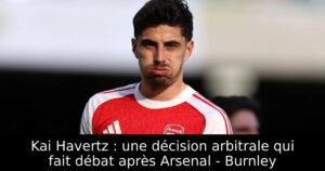 Kai Havertz : une décision arbitrale qui fait débat après Arsenal – Burnley
