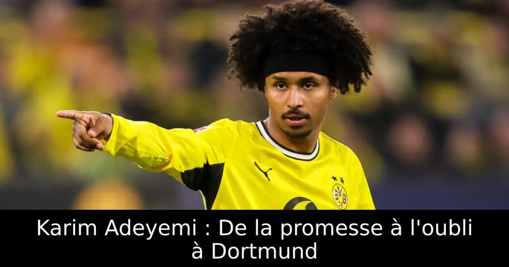 Karim Adeyemi : De la promesse à l&rsquo;oubli à Dortmund
