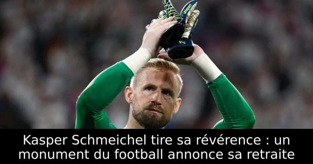 Kasper Schmeichel tire sa révérence : un monument du football annonce sa retraite