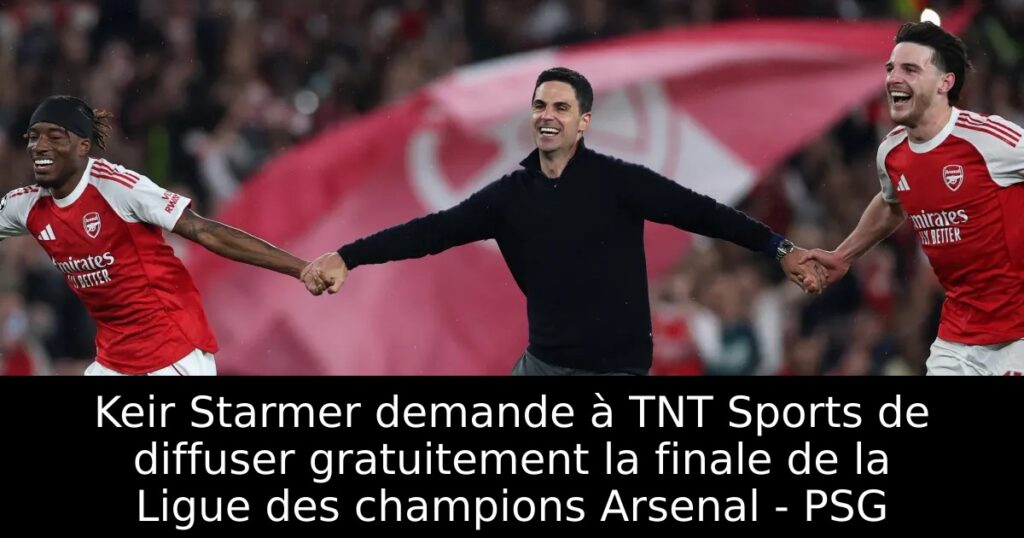 Keir Starmer demande à TNT Sports de diffuser gratuitement la finale de la Ligue des champions Arsenal – PSG