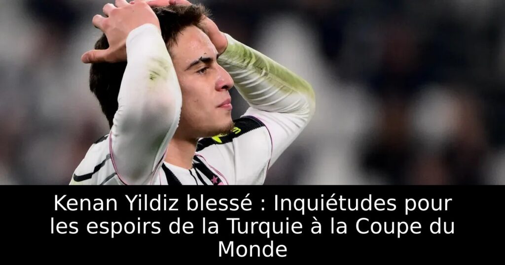 Kenan Yildiz blessé : Inquiétudes pour les espoirs de la Turquie à la Coupe du Monde