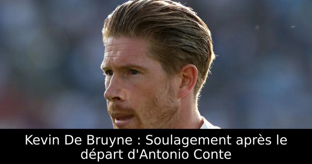 Kevin De Bruyne : Soulagement après le départ d&rsquo;Antonio Conte