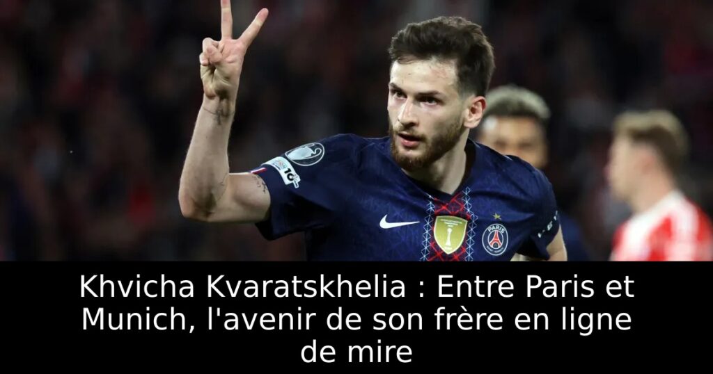 Khvicha Kvaratskhelia : Entre Paris et Munich, l&rsquo;avenir de son frère en ligne de mire