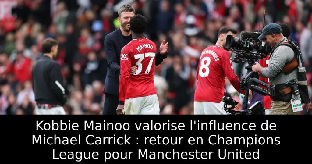 Kobbie Mainoo valorise l&rsquo;influence de Michael Carrick : retour en Champions League pour Manchester United