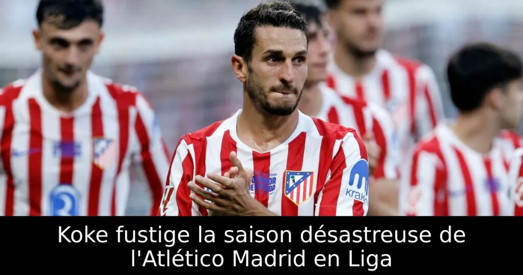 Koke fustige la saison désastreuse de l&rsquo;Atlético Madrid en Liga