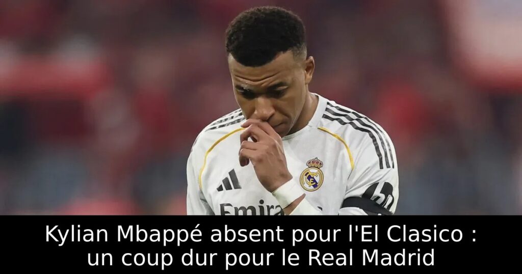 Kylian Mbappé absent pour l&rsquo;El Clasico : un coup dur pour le Real Madrid