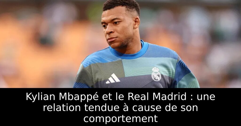 Kylian Mbappé et le Real Madrid : une relation tendue à cause de son comportement