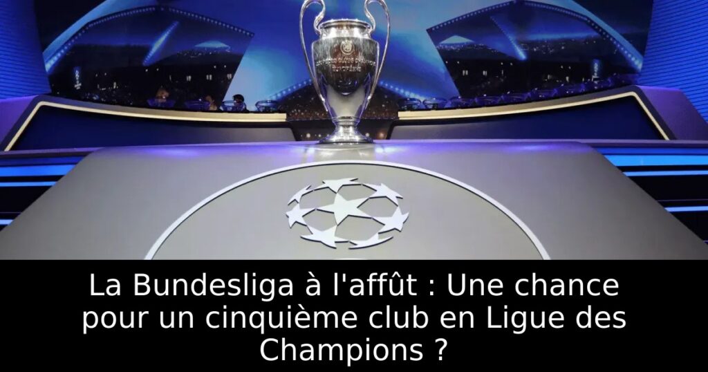 La Bundesliga à l&rsquo;affût : Une chance pour un cinquième club en Ligue des Champions ?