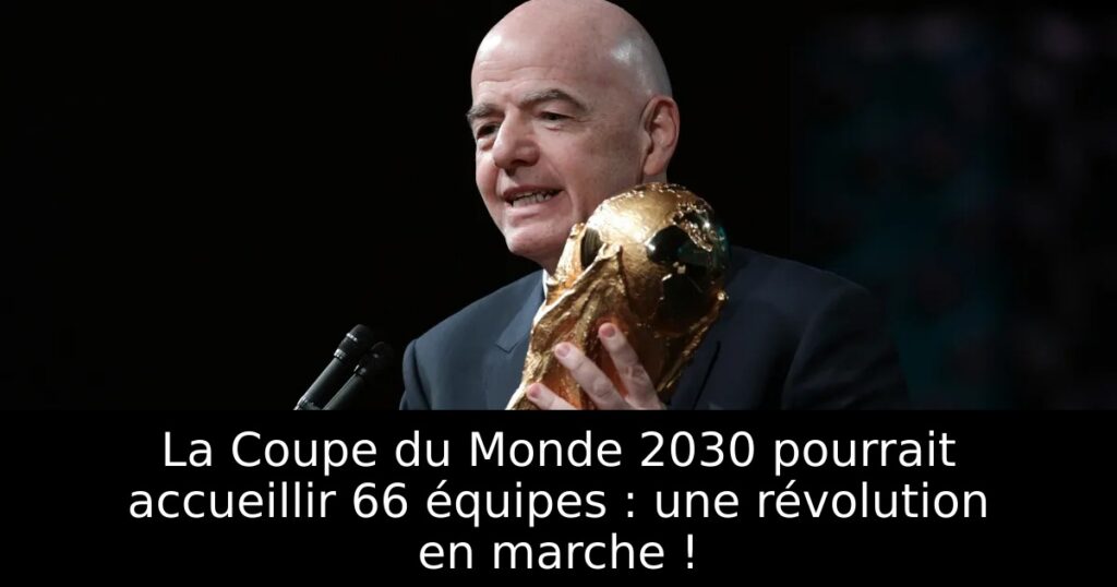La Coupe du Monde 2030 pourrait accueillir 66 équipes : une révolution en marche !