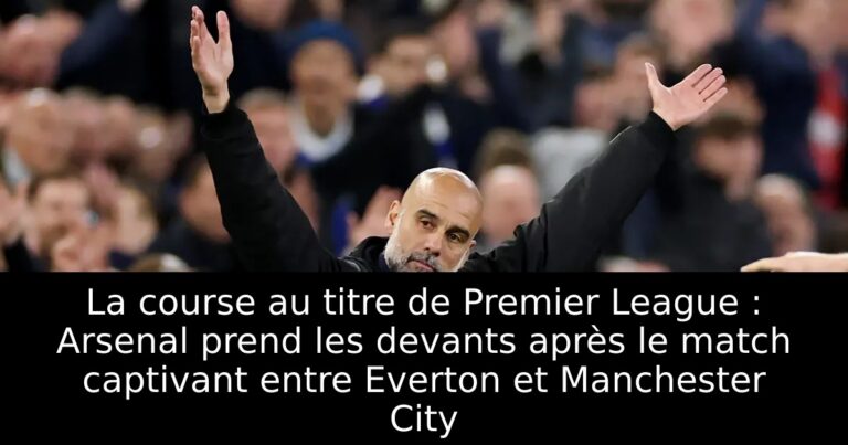 La course au titre de Premier League : Arsenal prend les devants après le match captivant entre Everton et Manchester City