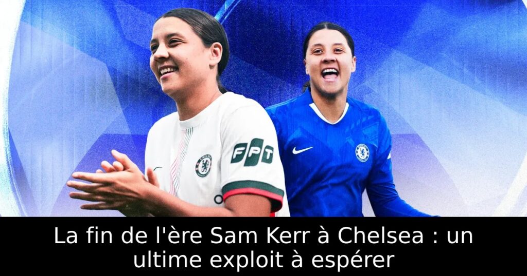 La fin de l&rsquo;ère Sam Kerr à Chelsea : un ultime exploit à espérer