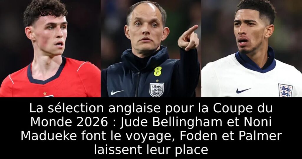 La sélection anglaise pour la Coupe du Monde 2026 : Jude Bellingham et Noni Madueke font le voyage, Foden et Palmer laissent leur place