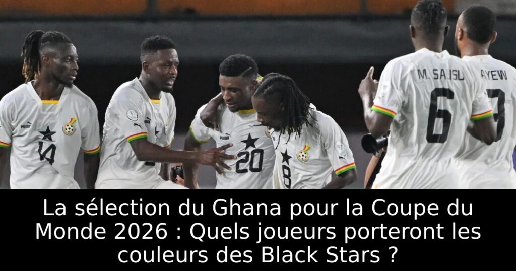 La sélection du Ghana pour la Coupe du Monde 2026 : Quels joueurs porteront les couleurs des Black Stars ?