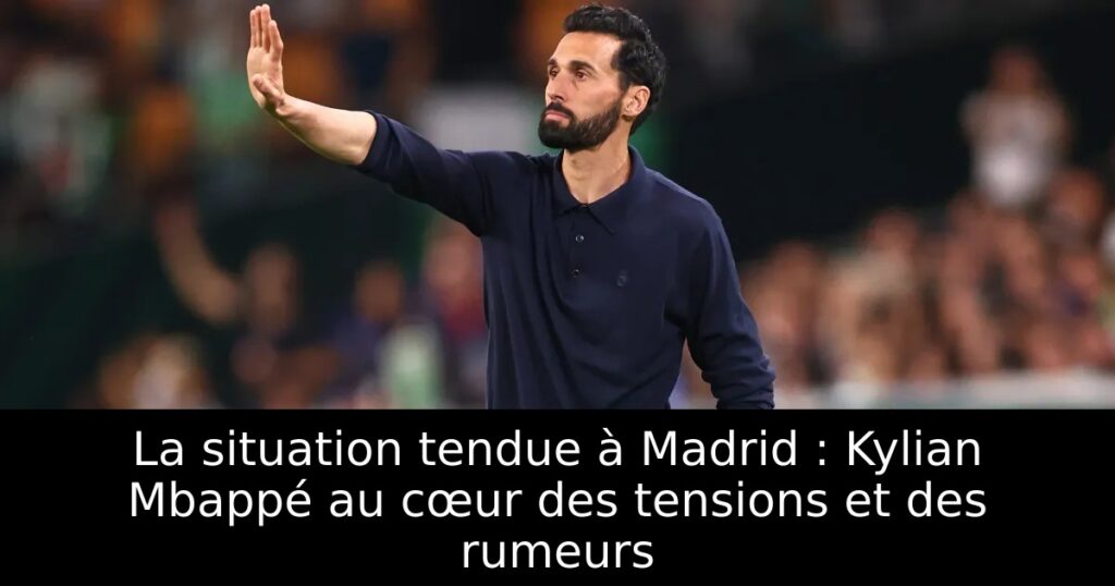 La situation tendue à Madrid : Kylian Mbappé au cœur des tensions et des rumeurs