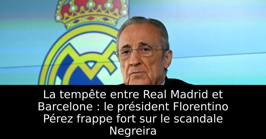 La tempête entre Real Madrid et Barcelone : le président Florentino Pérez frappe fort sur le scandale Negreira
