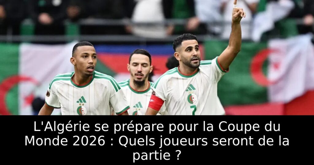 L&rsquo;Algérie se prépare pour la Coupe du Monde 2026 : Quels joueurs seront de la partie ?