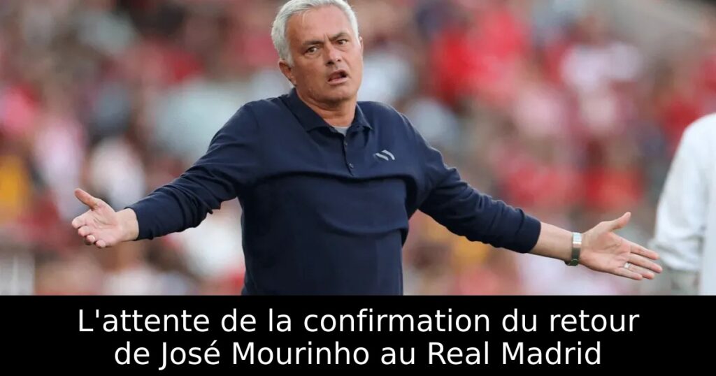 L&rsquo;attente de la confirmation du retour de José Mourinho au Real Madrid
