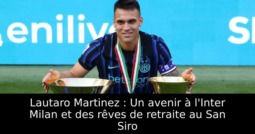 Lautaro Martinez : Un avenir à l&rsquo;Inter Milan et des rêves de retraite au San Siro