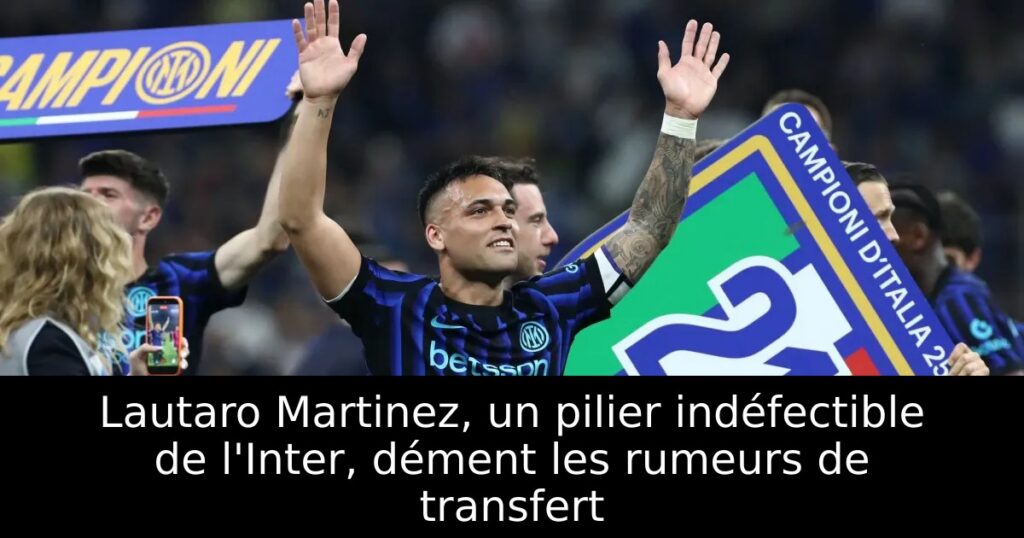 Lautaro Martinez, un pilier indéfectible de l&rsquo;Inter, dément les rumeurs de transfert